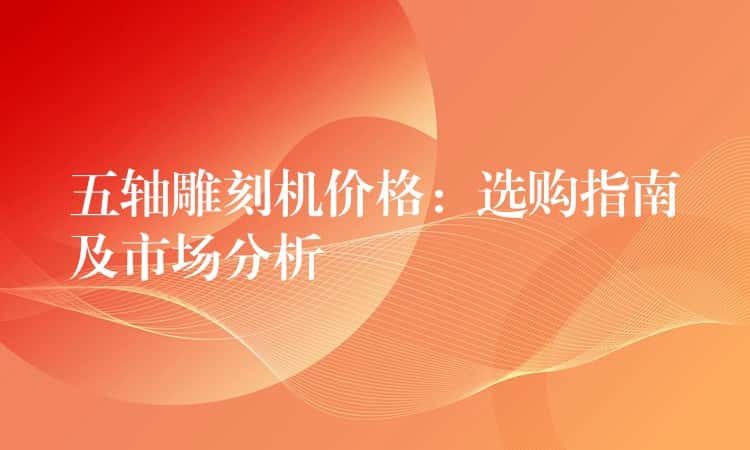 五轴雕刻机价格：选购指南及市场分析