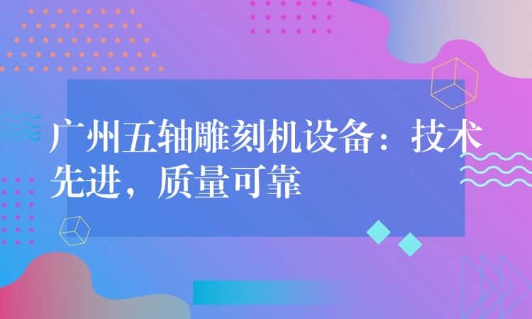 广州五轴雕刻机设备：技术先进，质量可靠