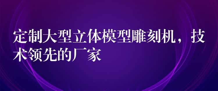 定制大型立体模型雕刻机，技术领先的厂家